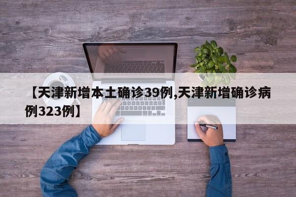 【天津新增本土确诊39例,天津新增确诊病例323例】